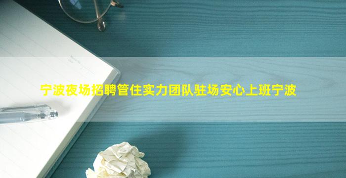 宁波夜场招聘管住实力团队驻场安心上班宁波
